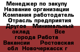 Менеджер по закупу › Название организации ­ Компания-работодатель › Отрасль предприятия ­ Другое › Минимальный оклад ­ 30 000 - Все города Работа » Вакансии   . Ростовская обл.,Новочеркасск г.